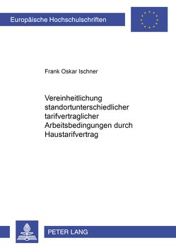 Vereinheitlichung standortunterschiedlicher tarifvertraglicher Arbeitsbedingungen durch Haustarifvertrag von Ischner,  Frank