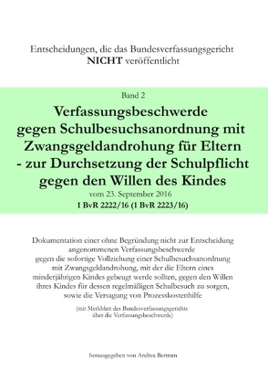 Verfassungsbeschwerde gegen Schulbesuchsanordnung mit Zwangsgeldandrohung für Eltern – zur Durchsetzung der Schulpflicht gegen den Willen des Kindes vom 23.September 2016 – 1 BvR 2222/16 (1 BvR 2223/16) von Bertram,  Andrea