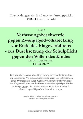 Verfassungsbeschwerde gegen Zwangsgeldvollstreckung vor Ende des Klageweges – zur Durchsetzung der Schulpflicht gegen den Willen des Kindes vom 04. November 2017 1 BvR 2491/17 von Bertram,  Andrea