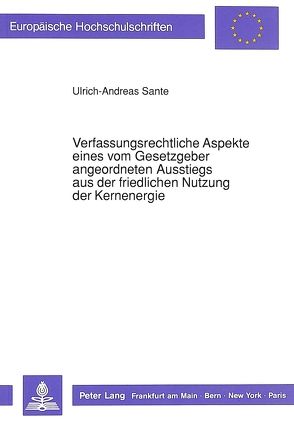 Verfassungsrechtliche Aspekte eines vom Gesetzgeber angeordneten Ausstiegs aus der friedlichen Nutzung der Kernenergie von Sante,  Ulrich-Andreas