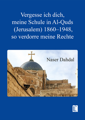 Vergesse ich dich, meine Schule in Al-Quds (Jerusalem) 1860–1948, so verdorre meine Rechte von Dahdal,  Naser