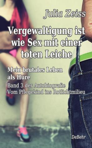 Vergewaltigung ist wie Sex mit einer toten Leiche – Mein brutales Leben als Hure – Vom Pflegekind ins Rotlichtmilieu – Band 3 – Autobiografie von Zeiß,  Julia