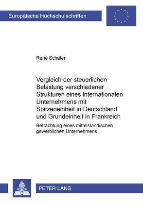 Vergleich der steuerlichen Belastung verschiedener Strukturen eines internationalen Unternehmens mit Spitzeneinheit in Deutschland und Grundeinheit in Frankreich von Schäfer,  René