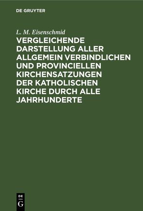 Vergleichende Darstellung aller allgemein verbindlichen und provinciellen Kirchensatzungen der katholischen Kirche durch alle Jahrhunderte von Eisenschmid,  L. M.