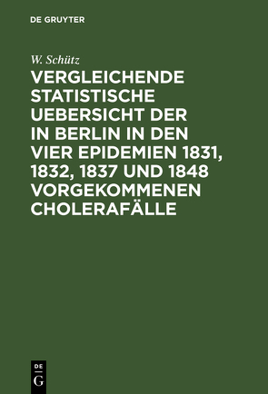 Vergleichende statistische Uebersicht der in Berlin in den vier Epidemien 1831, 1832, 1837 und 1848 vorgekommenen Cholerafälle von Schütz,  W.