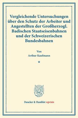 Vergleichende Untersuchungen über den Schutz der Arbeiter und Angestellten der Großherzogl. Badischen Staatseisenbahnen und der Schweizerischen Bundesbahnen. von Kaufmann,  Arthur