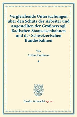 Vergleichende Untersuchungen über den Schutz der Arbeiter und Angestellten der Großherzogl. Badischen Staatseisenbahnen und der Schweizerischen Bundesbahnen. von Kaufmann,  Arthur