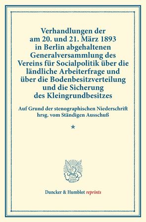 Verhandlungen der am 20. und 21. März 1893 in Berlin abgehaltenen Generalversammlung des Vereins für Socialpolitik über die ländliche Arbeiterfrage und über die Bodenbesitzverteilung und die Sicherung des Kleingrundbesitzes. von Verein für Socialpolitik