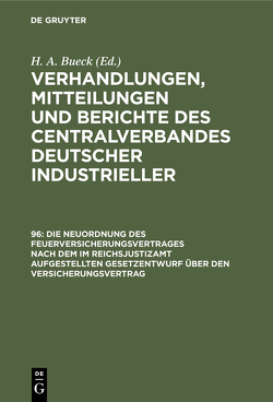 Verhandlungen, Mitteilungen und Berichte des Centralverbandes Deutscher Industrieller / Die Neuordnung des Feuerversicherungsvertrages nach dem im Reichsjustizamt aufgestellten Gesetzentwurf über den Versicherungsvertrag von Bueck,  H. A.