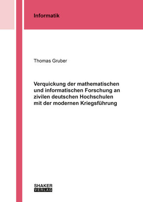 Verquickung der mathematischen und informatischen Forschung an zivilen deutschen Hochschulen mit der modernen Kriegsführung von Gruber,  Thomas