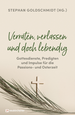 Verraten, verlassen und doch lebendig – Gottesdienste, Predigten und Impulse für die Passions- und Osterzeit von Goldschmidt,  Stephan