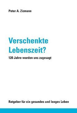 Verschenkte Lebenszeit? 120 Jahre wurden uns zugesagt von Zizmann,  Peter A.