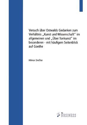 Versuch über Ostwalds Gedanken zum Verhältnis „Kunst und Wissenschaft“ im allgemeinen und „Über Tonkunst“ im besonderen mit häufigem Seitenblick auf Goethe von Dreßler,  Hilmar