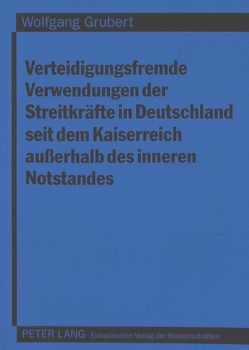 Verteidigungsfremde Verwendungen der Streitkräfte in Deutschland seit dem Kaiserreich außerhalb des inneren Notstandes von Grubert,  Wolfgang