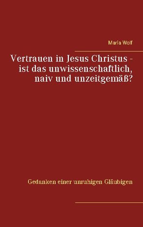 Vertrauen in Jesus Christus – ist das unwissenschaftlich, naiv und unzeitgemäß? von Wolf,  Maria