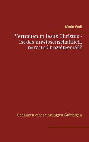 Vertrauen in Jesus Christus – ist das unwissenschaftlich, naiv und unzeitgemäß? von Wolf,  Maria