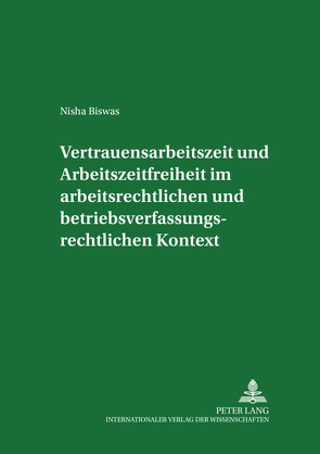 Vertrauensarbeitszeit und Arbeitszeitfreiheit im arbeitszeitrechtlichen und betriebsverfassungsrechtlichen Kontext von Biswas,  Nisha