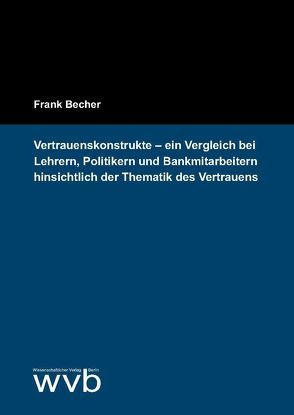 Vertrauenskonstrukte – ein Vergleich bei Lehrern, Politikern und Bankmitarbeitern hinsichtlich der Thematik des Vertrauens von Becher,  Frank