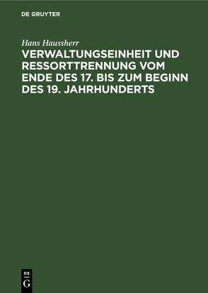 Verwaltungseinheit und Ressorttrennung vom Ende des 17. bis zum Beginn des 19. Jahrhunderts von Haussherr,  Hans