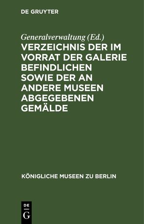 Verzeichnis der im Vorrat der Galerie befindlichen sowie der an andere Museen abgegebenen Gemälde von Bode,  W., Generalverwaltung, Meyer,  Jul., Scheibler,  L.