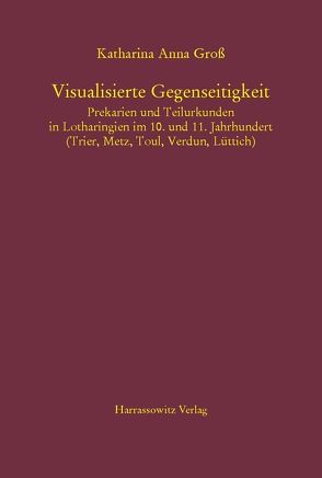 Visualisierte Gegenseitigkeit. Prekarien und Teilurkunden in Lotharingien im 10. und 11. Jahrhundert von Groß,  Katharina