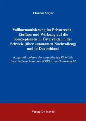 Vollharmonisierung im Privatrecht – Einfluss und Wirkung auf die Konzeptionen in Österreich, in der Schweiz (über autonomen Nachvollzug) und in Deutschland von Mayer,  Clemens