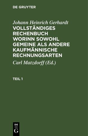 Johann Heinrich Gerhardt: Vollständiges Rechenbuch worinn sowohl… / Johann Heinrich Gerhardt: Vollständiges Rechenbuch worinn sowohl…. Teil 1 von Gerhardt,  Johann Heinrich, Matzdorff,  Carl