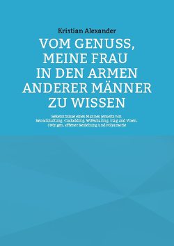 Vom Genuss, meine Frau in den Armen anderer Männer zu wissen von Alexander,  Kristian