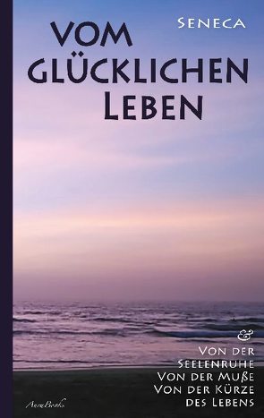 Vom glücklichen Leben | Von der Seelenruhe | Von der Muße | Von der Kürze des Lebens von Seneca,  Lucius Annaeus