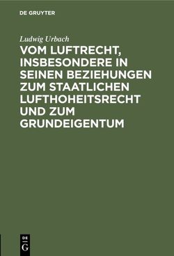 Vom Luftrecht, insbesondere in seinen Beziehungen zum staatlichen Lufthoheitsrecht und zum Grundeigentum von Urbach,  Ludwig