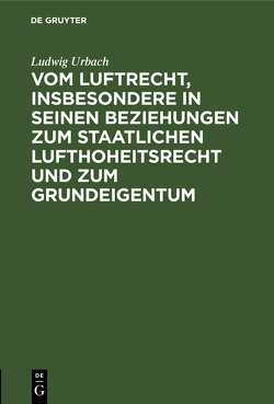 Vom Luftrecht, insbesondere in seinen Beziehungen zum staatlichen Lufthoheitsrecht und zum Grundeigentum von Urbach,  Ludwig