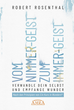 VOM NIMMER-GEIST ZUM IMMER-GEIST. Werde anderen Geistes und empfange Wunder. Nach den Prinzipien von »Ein Kurs in Wundern®« von Rosenthal,  Robert