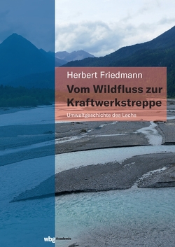 Vom Wildfluss zur Kraftwerkstreppe. Umweltgeschichte des Lechs von Friedmann,  Herbert