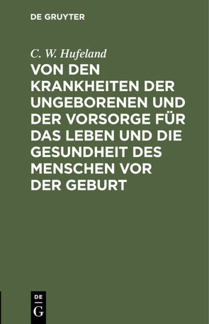 Von den Krankheiten der Ungeborenen und der Vorsorge für das Leben und die Gesundheit des Menschen vor der Geburt von Hufeland,  C. W.