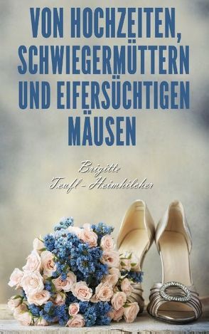 Von Hochzeiten, Schwiegermüttern und eifersüchtigen Mäusen von Teufl-Heimhilcher,  Brigitte