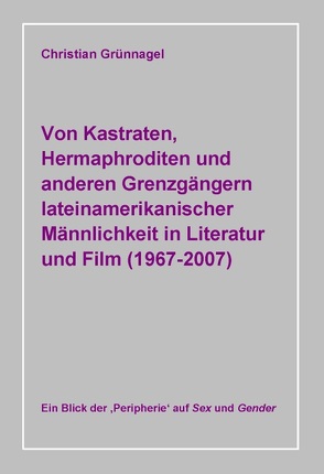 Von Kastraten, Hermaphroditen und anderen Grenzgängern lateinamerikanischer Männlichkeit in Literatur und Film (1967-2007) von Grünnagel,  Christian