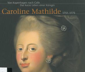 Von Kopenhagen nach Celle. Das kurze Leben einer Königin Caroline Mathilde 1751-1775 von Hattendorff,  Mathias, Huck,  Jürgen, Keitsch,  Christine, Mueller,  Harald, Rüggeberg,  Helmut, Schmieglitz-Otten,  Juliane, Steinau,  Norbert