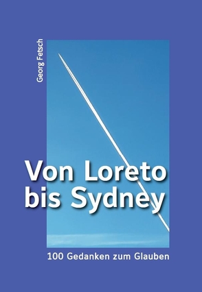 Von Loreto bis Sydney – 100 Gedanken zum Glauben von Fetsch,  Georg