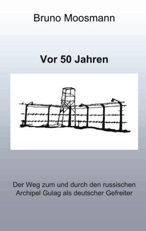 Vor 50 Jahren. Der Weg zum und durch den russischen Archipel Gulag als deutscher Gefreiter von Moosmann,  Bruno