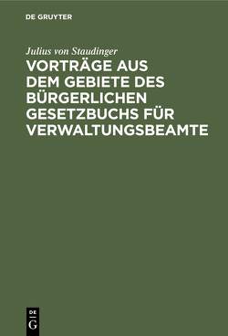 Vorträge aus dem Gebiete des bürgerlichen Gesetzbuchs für Verwaltungsbeamte von Staudinger,  Julius von