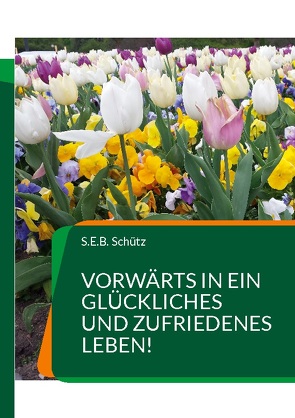 Vorwärts in ein glückliches und zufriedenes Leben! von Schütz,  S.E.B.