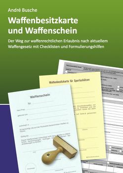 Waffenbesitzkarte und Waffenschein – Der Weg zur waffenrechtlichen Erlaubnis nach aktuellem Waffengesetz mit Checklisten und Formulierungshilfen von Busche,  André