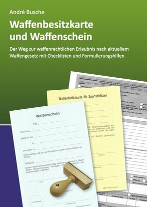 Waffenbesitzkarte und Waffenschein – Der Weg zur waffenrechtlichen Erlaubnis nach aktuellem Waffengesetz mit Checklisten und Formulierungshilfen von Busche,  André