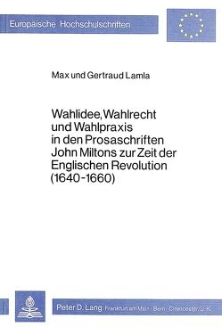 Wahlidee, Wahlrecht und Wahlpraxis in den Prosaschriften John Miltons zur Zeit der Englischen Revolution (1640-1660) von Lamla,  Gertraud, Lamla,  Max