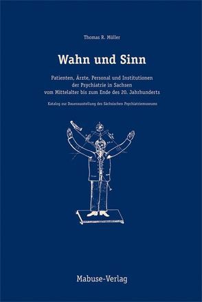 Wahn und Sinn. Patienten, Ärzte, Personal und Institutionen der Psychiatrie in Sachsen vom Mittelalter bis zum Ende des 20. Jahrhunderts von Müller,  Thomas R