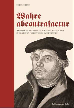 Wahre abcontrafactur – Martin Luther und bedeutende seiner Zeitgenossen im grafischen Porträt des 16. Jahrhunderts von Schaefer,  Bernd