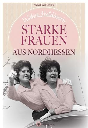 Wahre Heldinnen! Starke Frauen aus Nordhessen von Gunkler,  Andrea