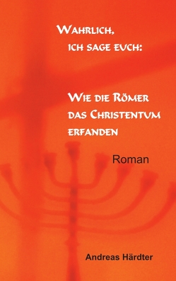 Wahrlich, ich sage euch: Wie die Römer das Christentum erfanden von Härdter,  Andreas