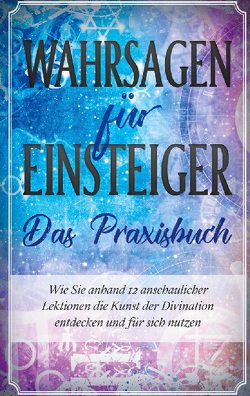 Wahrsagen für Einsteiger – Das Praxisbuch: Wie Sie anhand 12 anschaulicher Lektionen die Kunst der Divination entdecken und für sich nutzen von Engels,  Miriam