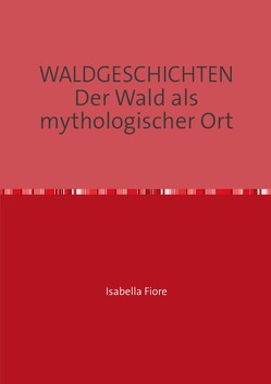 Waldgeschichten. Der Wald als mythologischer Ort von Fiore,  Isabella